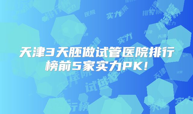 天津3天胚做试管医院排行榜前5家实力PK!