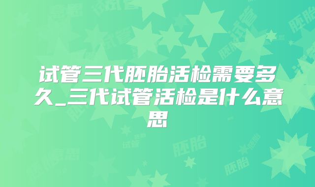 试管三代胚胎活检需要多久_三代试管活检是什么意思
