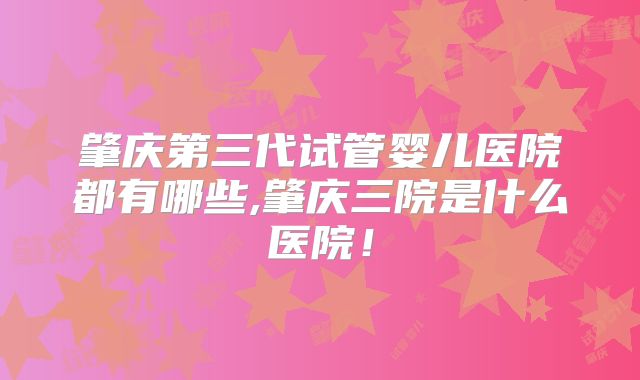 肇庆第三代试管婴儿医院都有哪些,肇庆三院是什么医院！