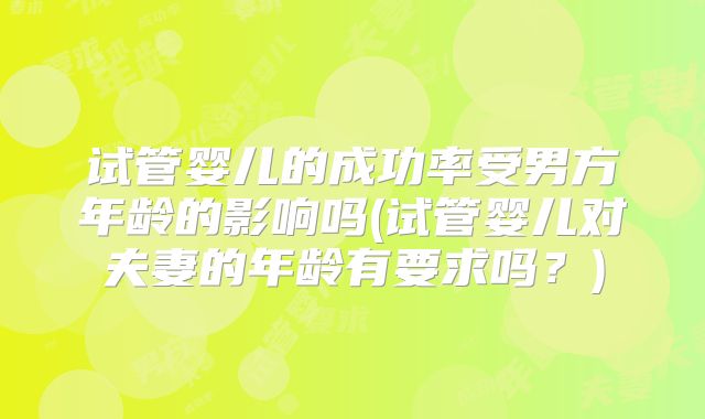 试管婴儿的成功率受男方年龄的影响吗(试管婴儿对夫妻的年龄有要求吗?)
