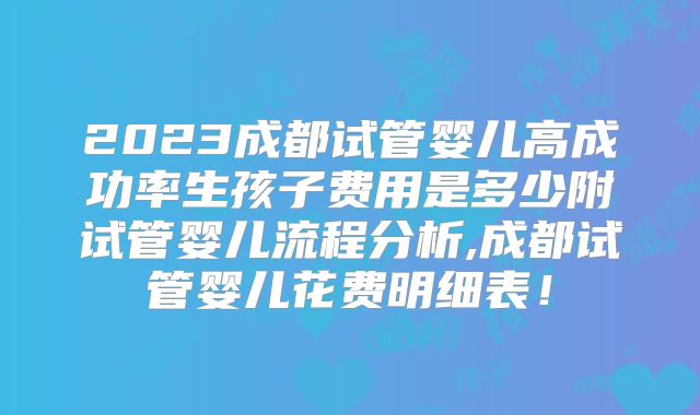 2023成都试管婴儿高成功率生孩子费用是多少附试管婴儿流程分析,成都试管婴儿花费明细表!
