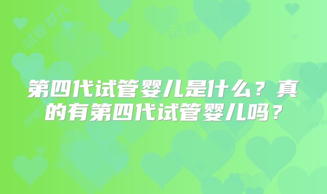第四代试管婴儿是什么？真的有第四代试管婴儿吗？