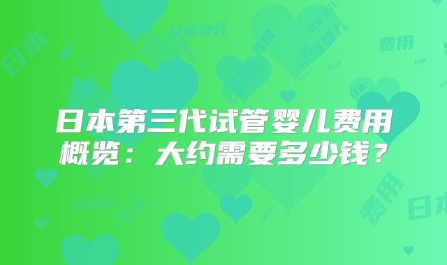 日本第三代试管婴儿费用概览：大约需要多少钱？