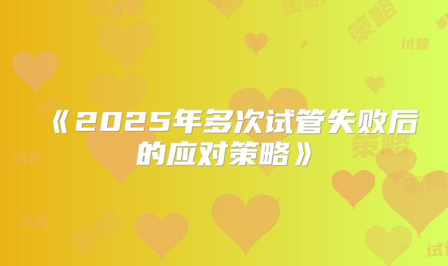 《2025年多次试管失败后的应对策略》