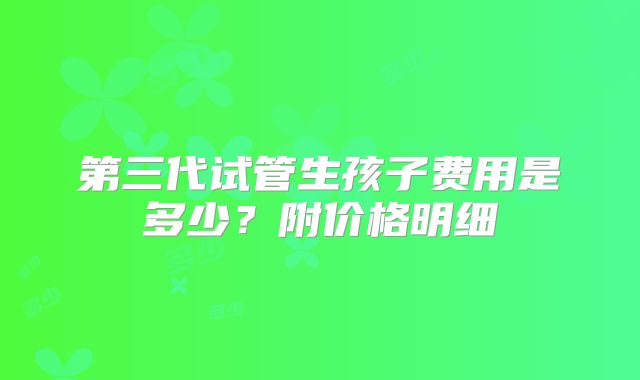 第三代试管生孩子费用是多少？附价格明细