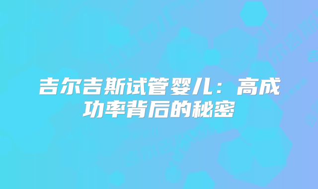 吉尔吉斯试管婴儿：高成功率背后的秘密