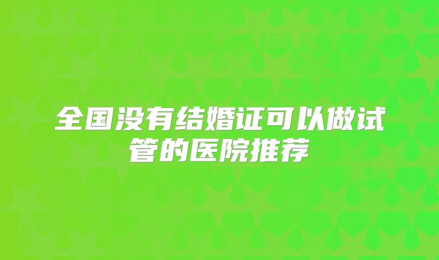 全国没有结婚证可以做试管的医院推荐