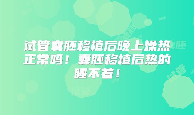 试管囊胚移植后晚上燥热正常吗！囊胚移植后热的睡不着！