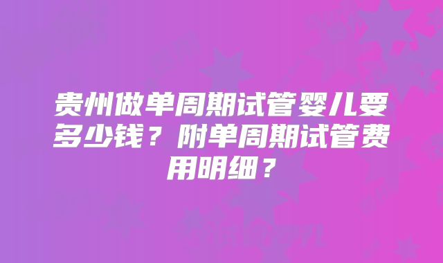 贵州做单周期试管婴儿要多少钱?附单周期试管费用明细?