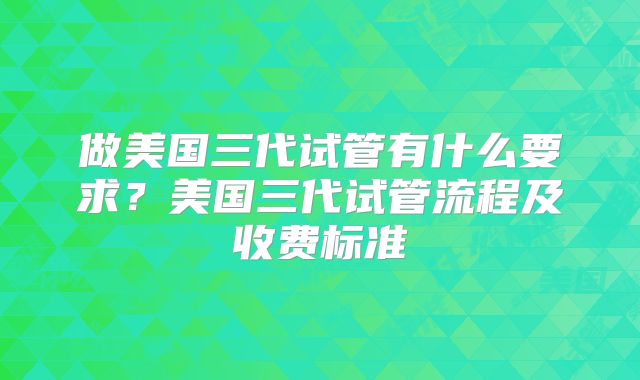 做美国三代试管有什么要求？美国三代试管流程及收费标准