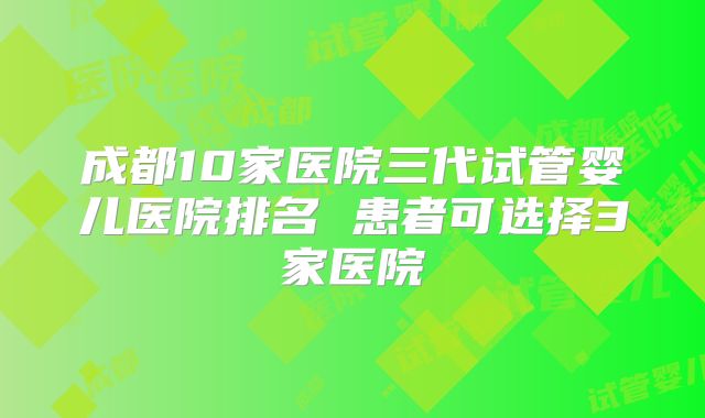 成都10家医院三代试管婴儿医院排名 患者可选择3家医院