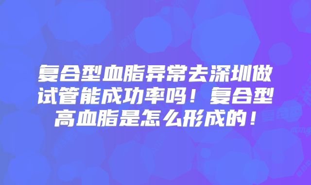 复合型血脂异常去深圳做试管能成功率吗!复合型高血脂是怎么形成的!