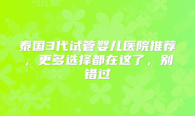 泰国3代试管婴儿医院推荐,更多选择都在这了,别错过