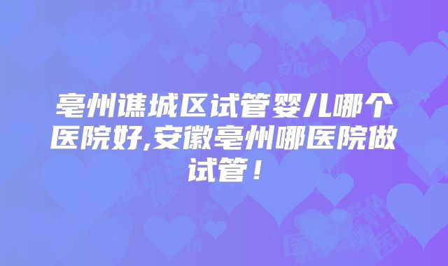 亳州谯城区试管婴儿哪个医院好,安徽亳州哪医院做试管！