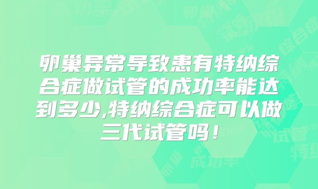 卵巢异常导致患有特纳综合症做试管的成功率能达到多少,特纳综合症可以做三代试管吗!