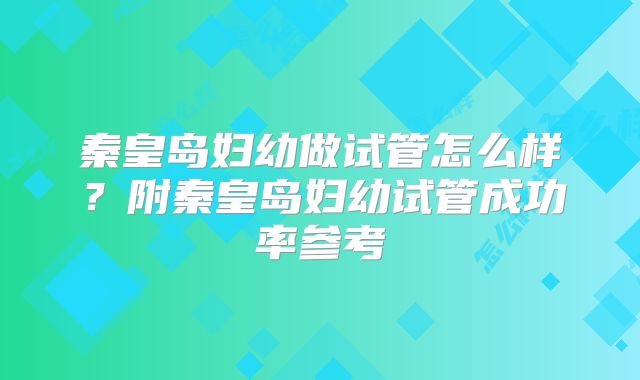 秦皇岛妇幼做试管怎么样？附秦皇岛妇幼试管成功率参考
