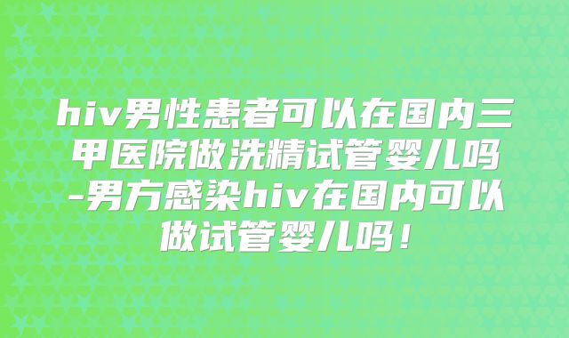 hiv男性患者可以在国内三甲医院做洗精试管婴儿吗-男方感染hiv在国内可以做试管婴儿吗！