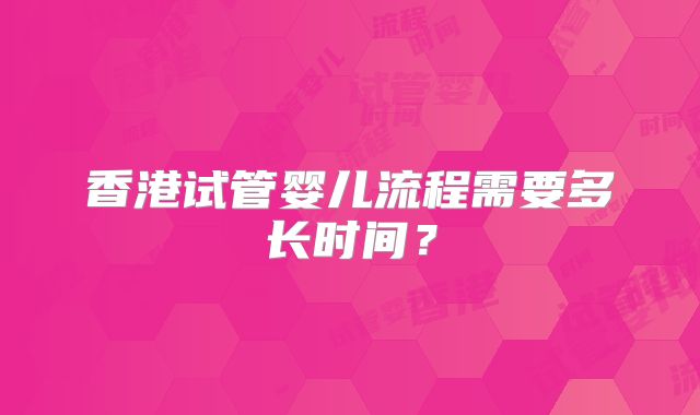香港试管婴儿流程需要多长时间？