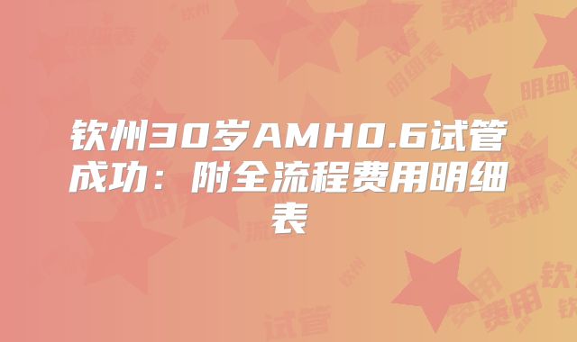 钦州30岁AMH0.6试管成功：附全流程费用明细表