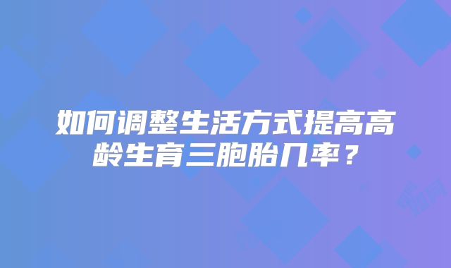 如何调整生活方式提高高龄生育三胞胎几率?
