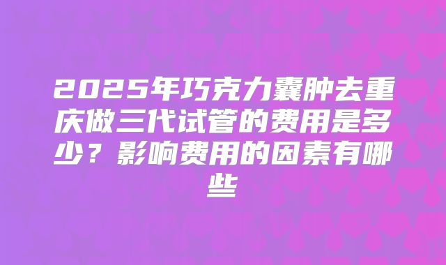 2025年巧克力囊肿去重庆做三代试管的费用是多少？影响费用的因素有哪些