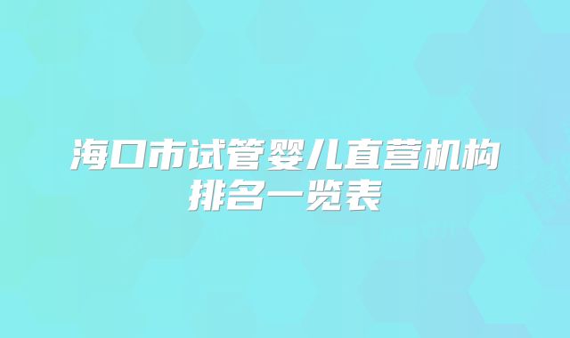 海口市试管婴儿直营机构排名一览表