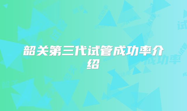 韶关第三代试管成功率介绍