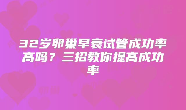 32岁卵巢早衰试管成功率高吗？三招教你提高成功率