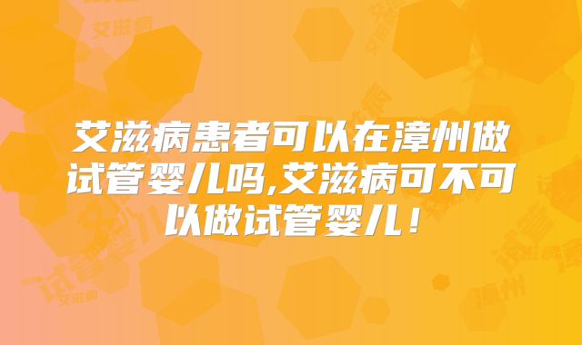 艾滋病患者可以在漳州做试管婴儿吗,艾滋病可不可以做试管婴儿！