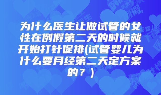 为什么医生让做试管的女性在例假第二天的时候就开始打针促排(试管婴儿为什么要月经第二天定方案的？)