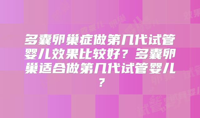 多囊卵巢症做第几代试管婴儿效果比较好?多囊卵巢适合做第几代试管婴儿?