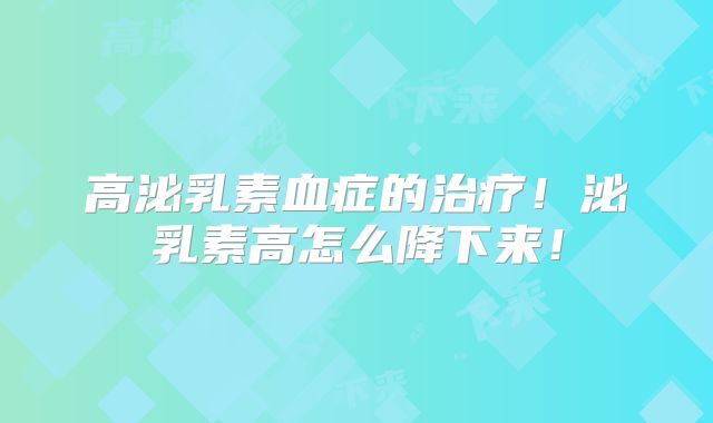 高泌乳素血症的治疗!泌乳素高怎么降下来!