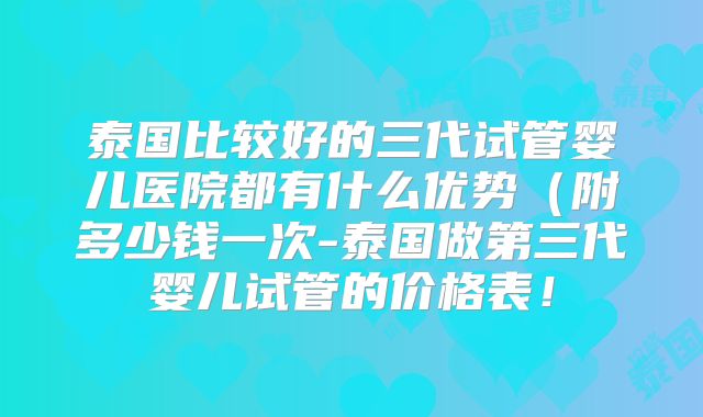 泰国比较好的三代试管婴儿医院都有什么优势（附多少钱一次-泰国做第三代婴儿试管的价格表！