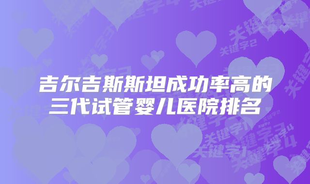 吉尔吉斯斯坦成功率高的三代试管婴儿医院排名