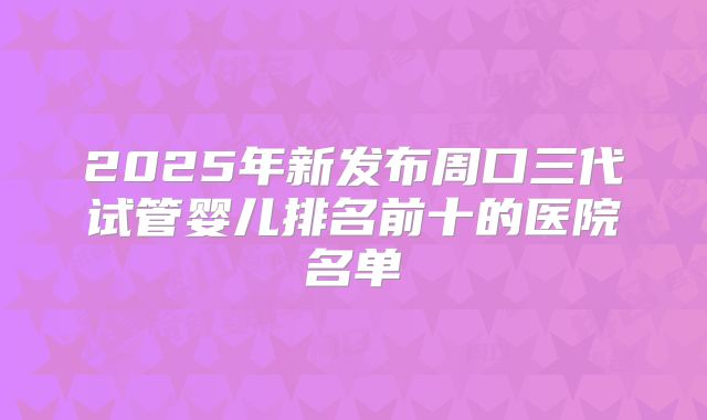 2025年新发布周口三代试管婴儿排名前十的医院名单
