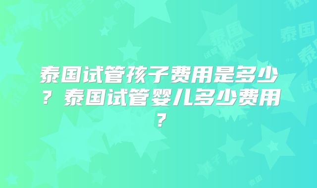 泰国试管孩子费用是多少？泰国试管婴儿多少费用？
