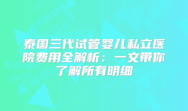 泰国三代试管婴儿私立医院费用全解析:一文带你了解所有明细