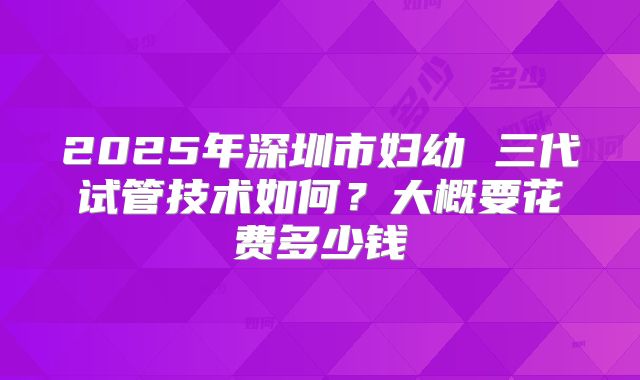 2025年深圳市妇幼 三代试管技术如何？大概要花费多少钱