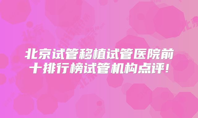 北京试管移植试管医院前十排行榜试管机构点评!