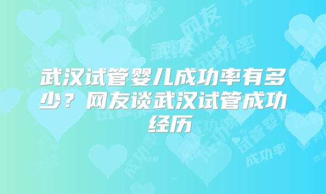 武汉试管婴儿成功率有多少？网友谈武汉试管成功 经历