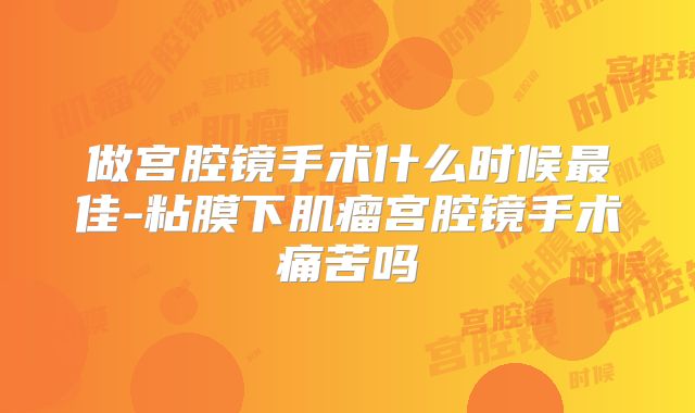 做宫腔镜手术什么时候最佳-粘膜下肌瘤宫腔镜手术痛苦吗