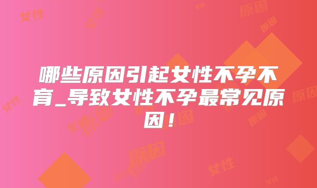 哪些原因引起女性不孕不育_导致女性不孕最常见原因!