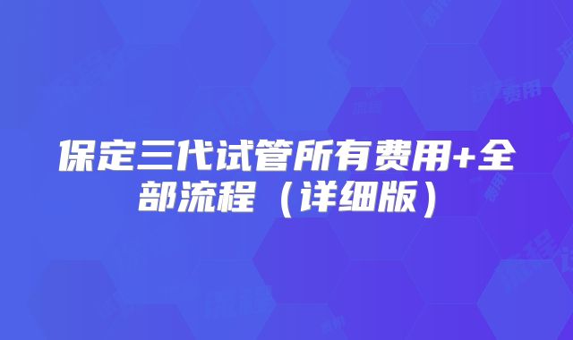 保定三代试管所有费用+全部流程（详细版）