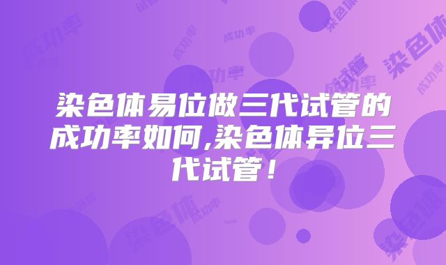 染色体易位做三代试管的成功率如何,染色体异位三代试管！