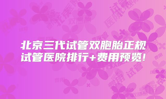 北京三代试管双胞胎正规试管医院排行+费用预览!