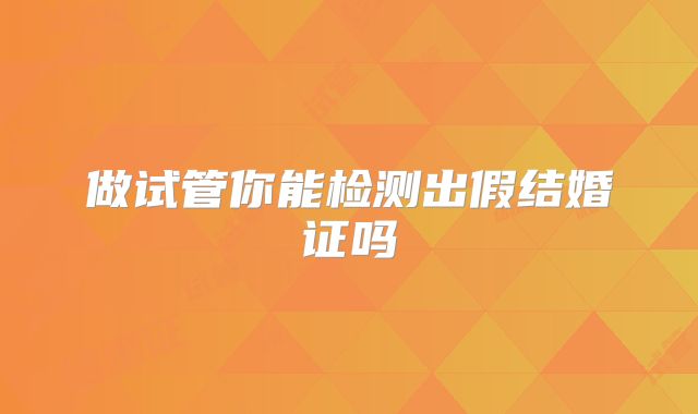 做试管你能检测出假结婚证吗