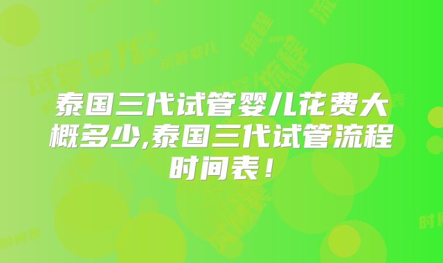 泰国三代试管婴儿花费大概多少,泰国三代试管流程时间表！