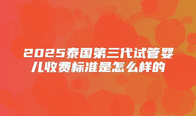 2025泰国第三代试管婴儿收费标准是怎么样的