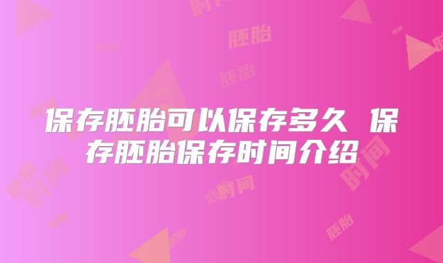 保存胚胎可以保存多久 保存胚胎保存时间介绍