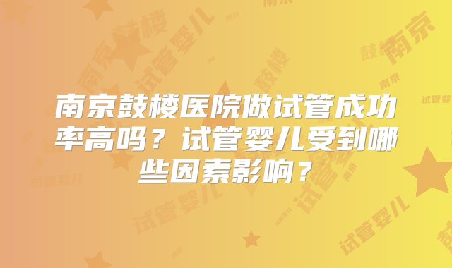 南京鼓楼医院做试管成功率高吗？试管婴儿受到哪些因素影响？